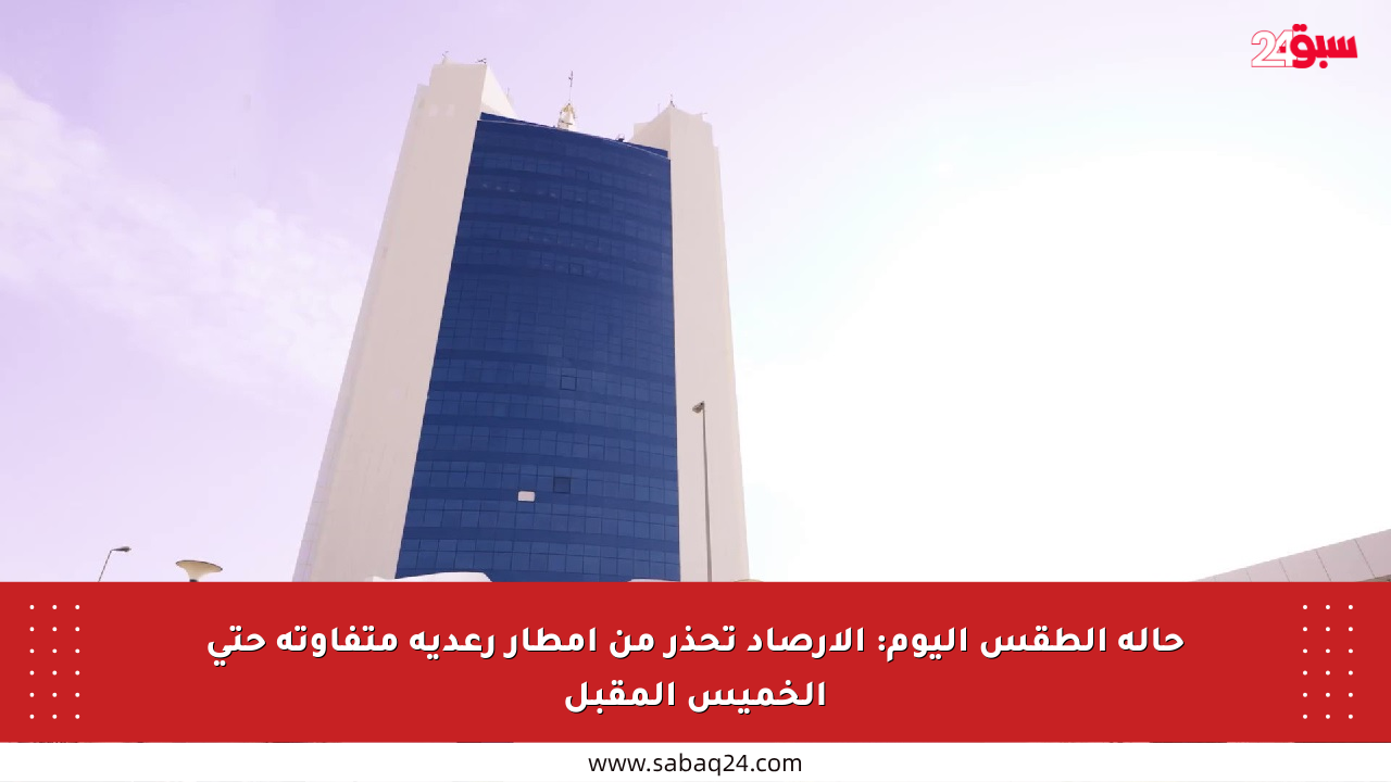حالة الطقس اليوم: الأرصاد تحذر من أمطار رعدية متفاوتة حتى الخميس المقبل